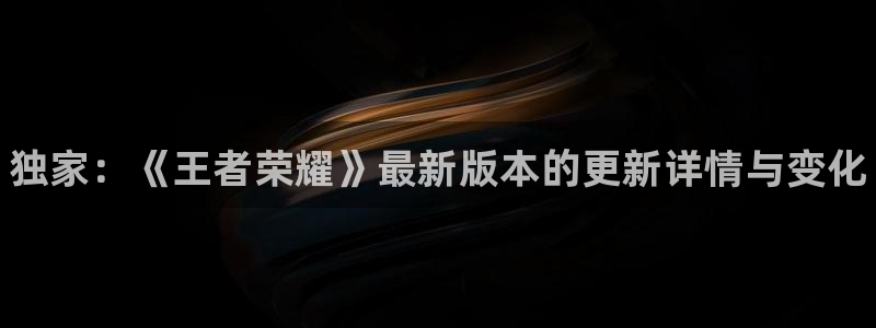 赢咖娱乐4招商：独家：《王者荣耀》最新版本的更新详情与变化