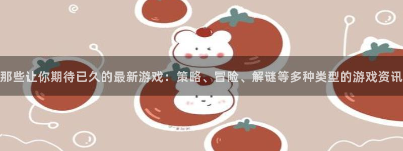 赢咖娱乐4开户：那些让你期待已久的最新游戏：策略、冒险、解谜