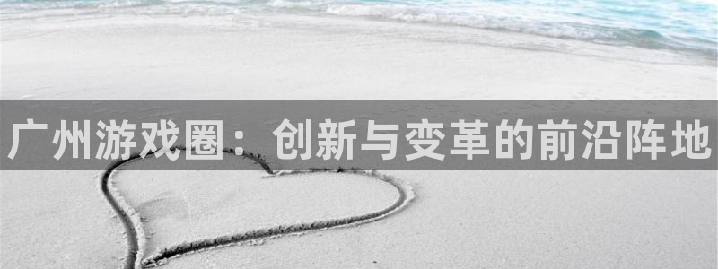 赢咖娱乐网址官网：广州游戏圈：创新与变革的前沿阵地
