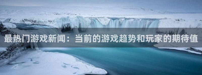 赢咖娱乐平台官网注册：最热门游戏新闻：当前的游戏趋势和玩家的