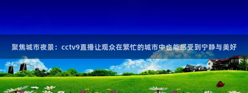 jrs极速体育nba直播吧：聚焦城市夜景：cctv9直播让观众在繁忙的城市中也能感受到宁静与美好